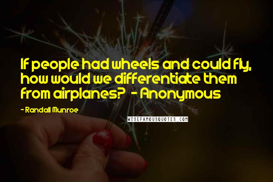 Randall Munroe Quotes: If people had wheels and could fly, how would we differentiate them from airplanes?  - Anonymous