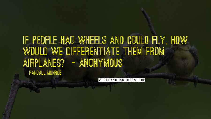 Randall Munroe Quotes: If people had wheels and could fly, how would we differentiate them from airplanes?  - Anonymous