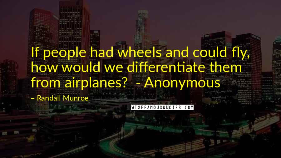 Randall Munroe Quotes: If people had wheels and could fly, how would we differentiate them from airplanes?  - Anonymous