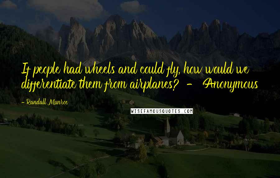 Randall Munroe Quotes: If people had wheels and could fly, how would we differentiate them from airplanes?  - Anonymous
