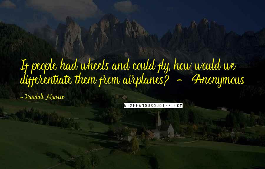 Randall Munroe Quotes: If people had wheels and could fly, how would we differentiate them from airplanes? - Anonymous
