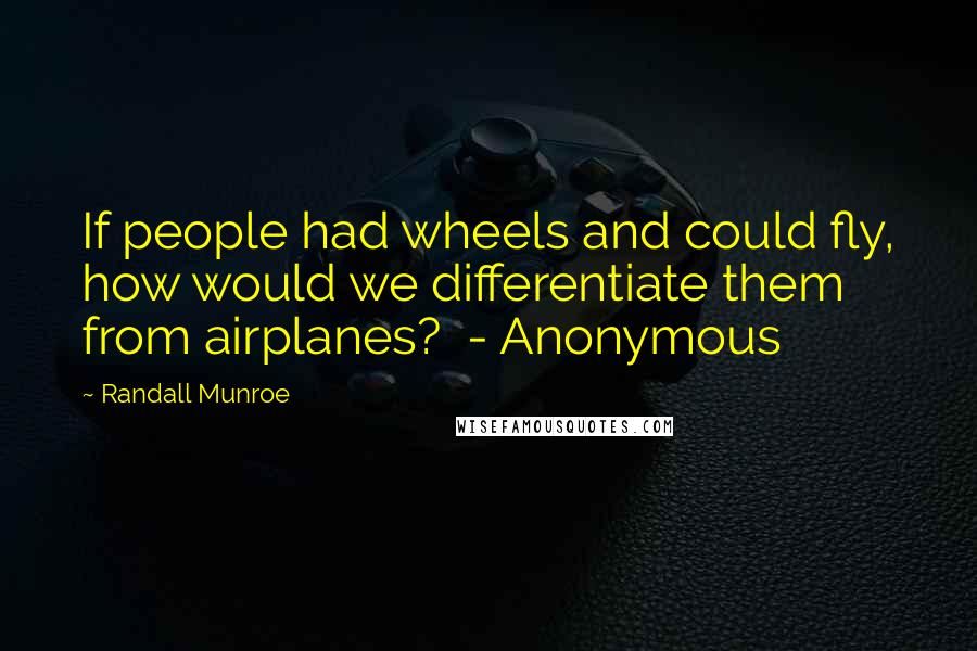 Randall Munroe Quotes: If people had wheels and could fly, how would we differentiate them from airplanes? - Anonymous