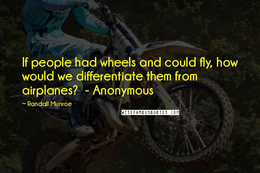 Randall Munroe Quotes: If people had wheels and could fly, how would we differentiate them from airplanes?  - Anonymous