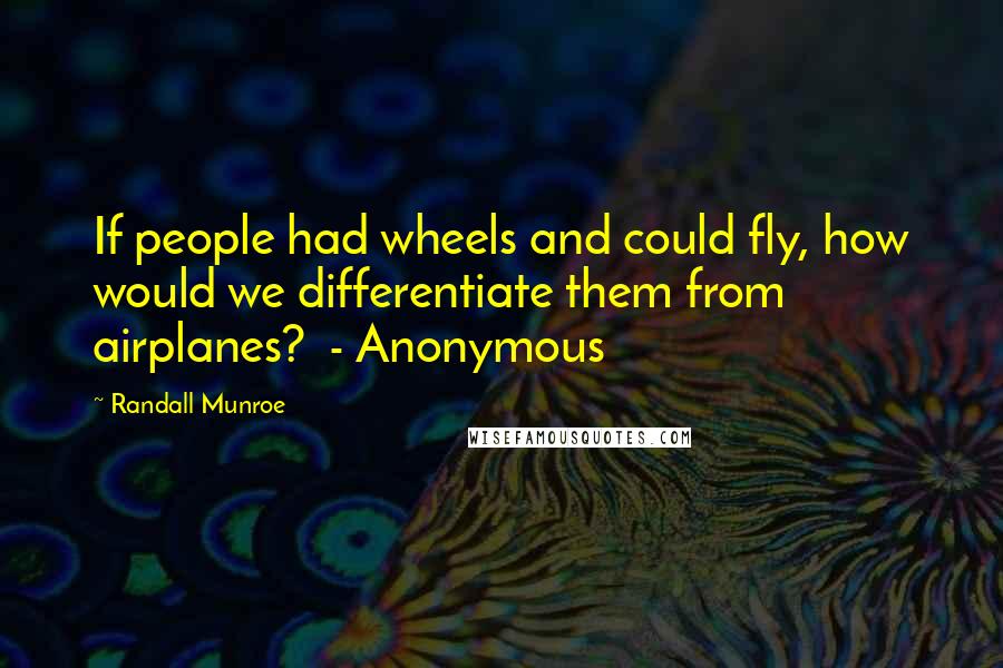 Randall Munroe Quotes: If people had wheels and could fly, how would we differentiate them from airplanes?  - Anonymous