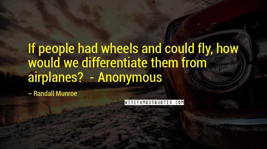 Randall Munroe Quotes: If people had wheels and could fly, how would we differentiate them from airplanes?  - Anonymous