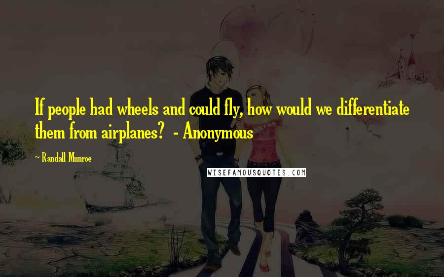 Randall Munroe Quotes: If people had wheels and could fly, how would we differentiate them from airplanes?  - Anonymous