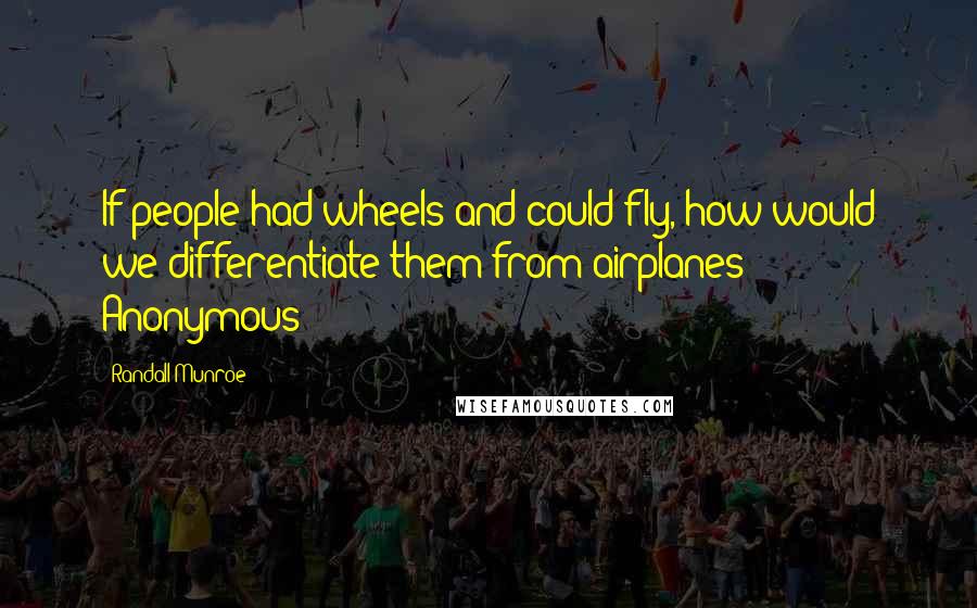 Randall Munroe Quotes: If people had wheels and could fly, how would we differentiate them from airplanes? - Anonymous