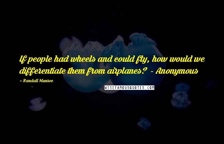 Randall Munroe Quotes: If people had wheels and could fly, how would we differentiate them from airplanes?  - Anonymous