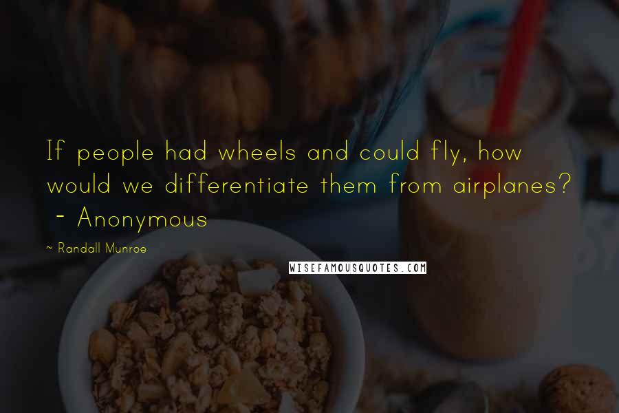 Randall Munroe Quotes: If people had wheels and could fly, how would we differentiate them from airplanes?  - Anonymous