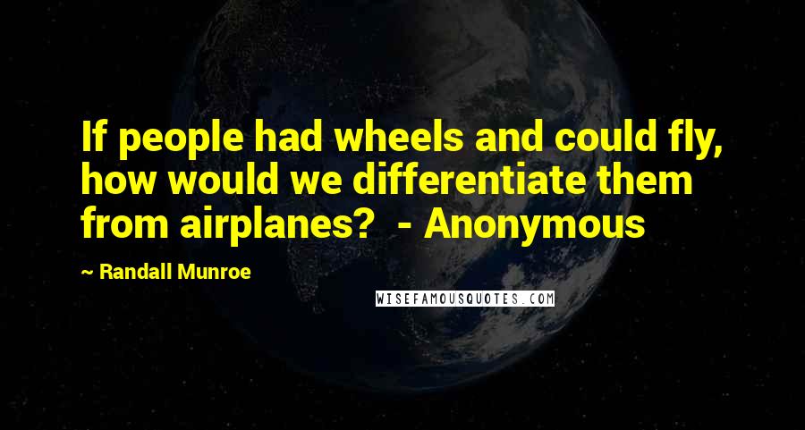 Randall Munroe Quotes: If people had wheels and could fly, how would we differentiate them from airplanes? - Anonymous