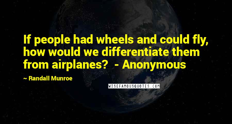 Randall Munroe Quotes: If people had wheels and could fly, how would we differentiate them from airplanes?  - Anonymous