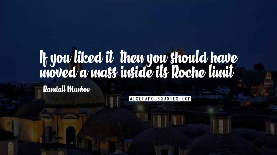 Randall Munroe Quotes: If you liked it, then you should have moved a mass inside its Roche limit.