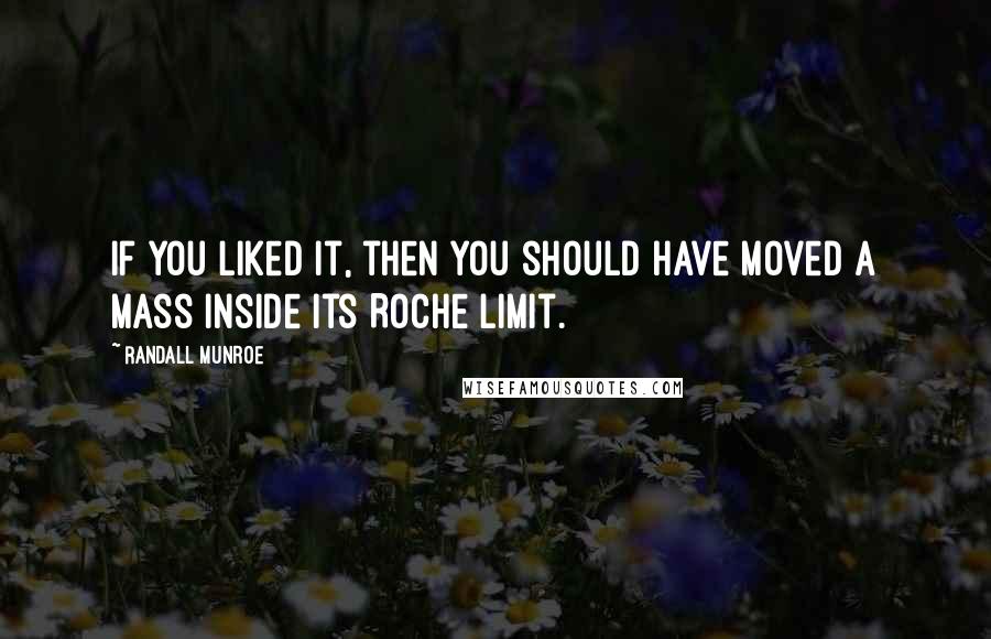 Randall Munroe Quotes: If you liked it, then you should have moved a mass inside its Roche limit.