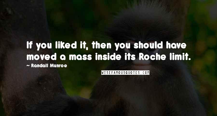 Randall Munroe Quotes: If you liked it, then you should have moved a mass inside its Roche limit.