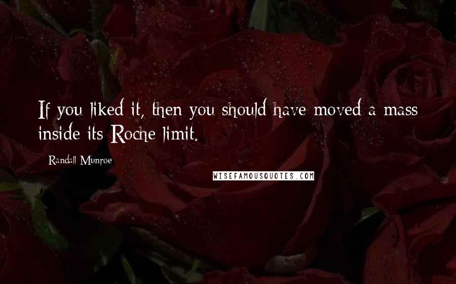 Randall Munroe Quotes: If you liked it, then you should have moved a mass inside its Roche limit.