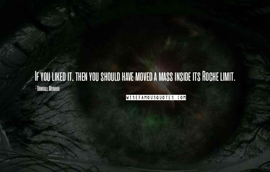 Randall Munroe Quotes: If you liked it, then you should have moved a mass inside its Roche limit.