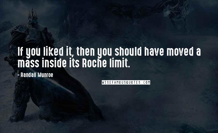 Randall Munroe Quotes: If you liked it, then you should have moved a mass inside its Roche limit.