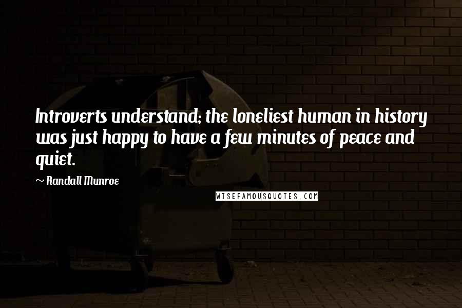 Randall Munroe Quotes: Introverts understand; the loneliest human in history was just happy to have a few minutes of peace and quiet.