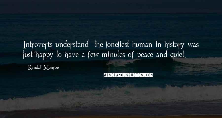 Randall Munroe Quotes: Introverts understand; the loneliest human in history was just happy to have a few minutes of peace and quiet.