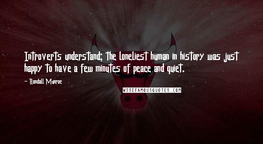 Randall Munroe Quotes: Introverts understand; the loneliest human in history was just happy to have a few minutes of peace and quiet.