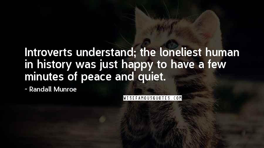 Randall Munroe Quotes: Introverts understand; the loneliest human in history was just happy to have a few minutes of peace and quiet.