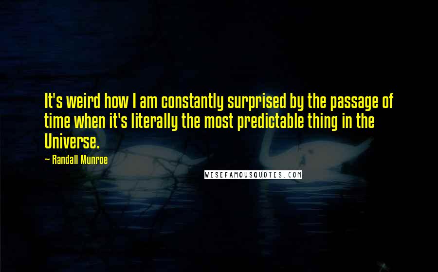 Randall Munroe Quotes: It's weird how I am constantly surprised by the passage of time when it's literally the most predictable thing in the Universe.