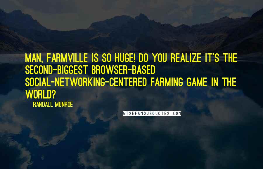 Randall Munroe Quotes: Man, Farmville is so huge! Do you realize it's the second-biggest browser-based social-networking-centered farming game in the world?