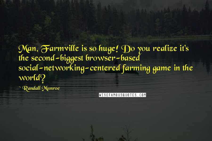 Randall Munroe Quotes: Man, Farmville is so huge! Do you realize it's the second-biggest browser-based social-networking-centered farming game in the world?