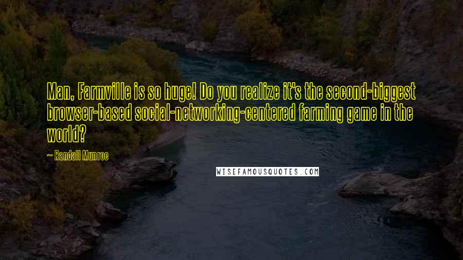 Randall Munroe Quotes: Man, Farmville is so huge! Do you realize it's the second-biggest browser-based social-networking-centered farming game in the world?