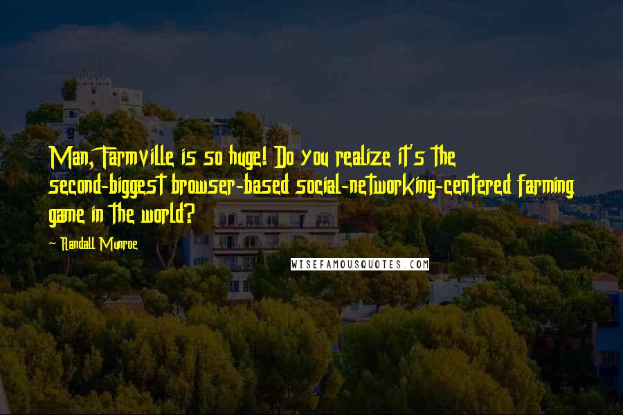 Randall Munroe Quotes: Man, Farmville is so huge! Do you realize it's the second-biggest browser-based social-networking-centered farming game in the world?