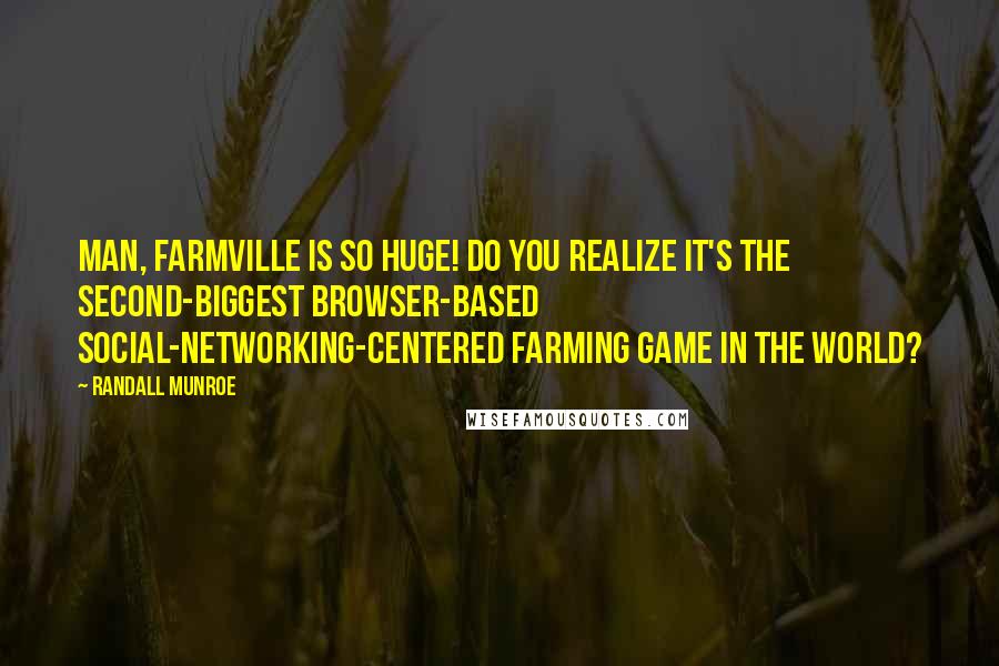 Randall Munroe Quotes: Man, Farmville is so huge! Do you realize it's the second-biggest browser-based social-networking-centered farming game in the world?