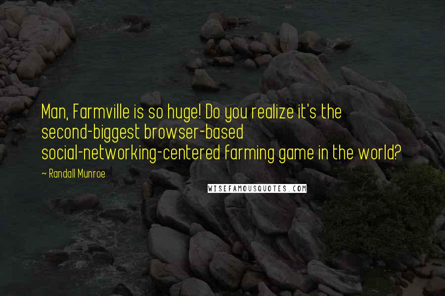 Randall Munroe Quotes: Man, Farmville is so huge! Do you realize it's the second-biggest browser-based social-networking-centered farming game in the world?