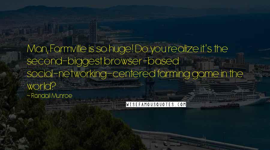 Randall Munroe Quotes: Man, Farmville is so huge! Do you realize it's the second-biggest browser-based social-networking-centered farming game in the world?