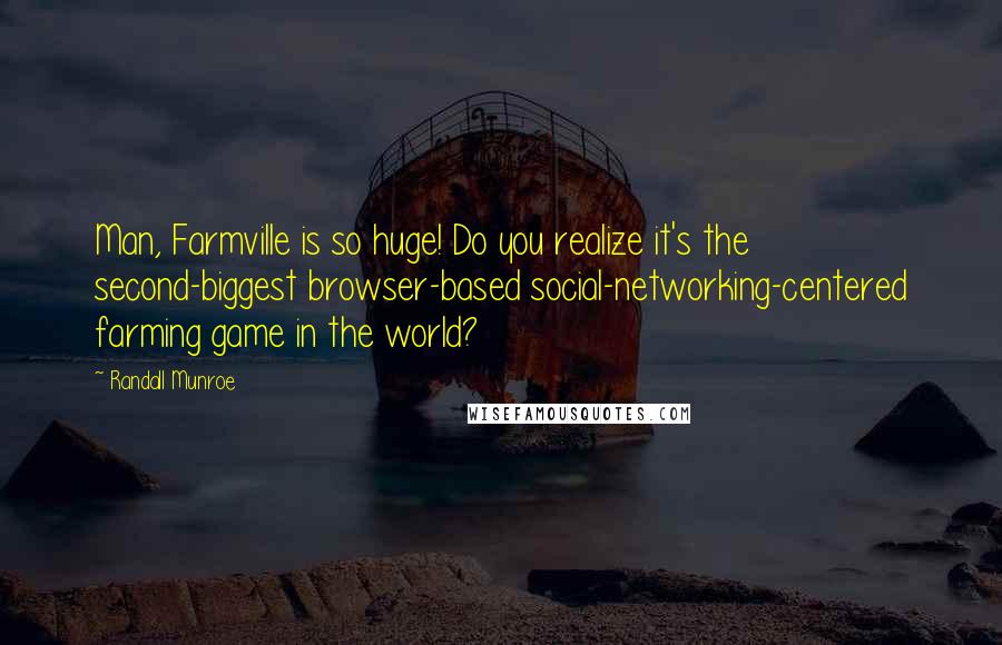 Randall Munroe Quotes: Man, Farmville is so huge! Do you realize it's the second-biggest browser-based social-networking-centered farming game in the world?