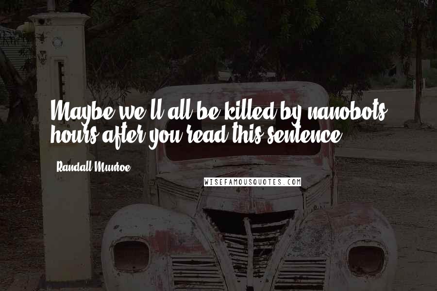 Randall Munroe Quotes: Maybe we'll all be killed by nanobots hours after you read this sentence.