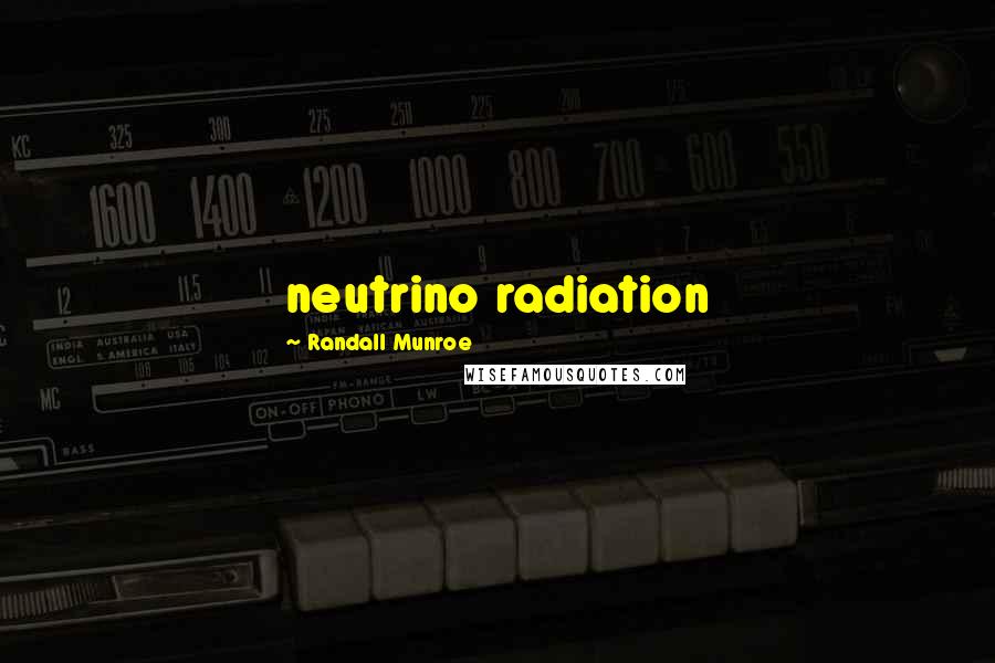 Randall Munroe Quotes: neutrino radiation