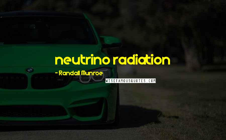 Randall Munroe Quotes: neutrino radiation