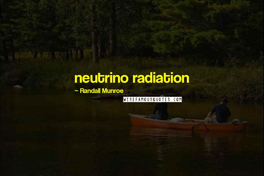 Randall Munroe Quotes: neutrino radiation