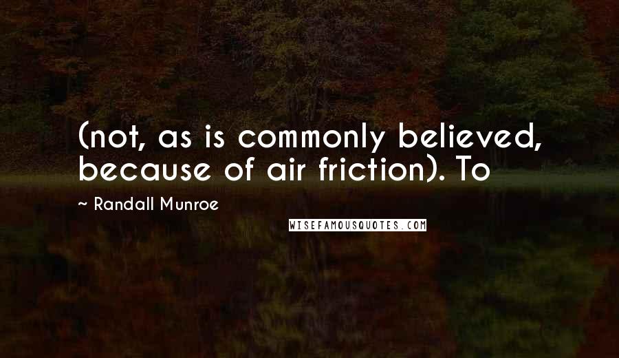 Randall Munroe Quotes: (not, as is commonly believed, because of air friction). To