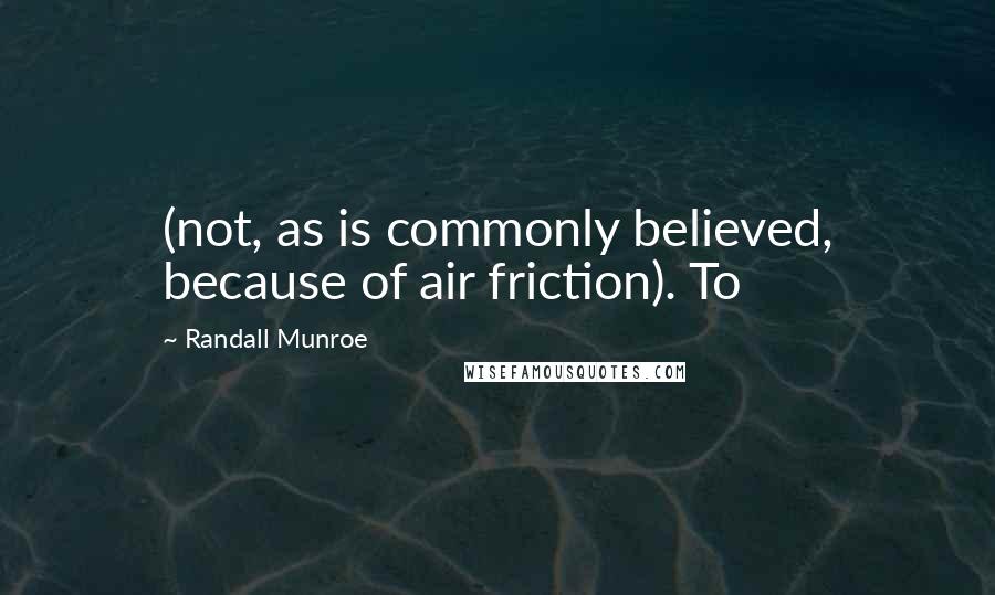 Randall Munroe Quotes: (not, as is commonly believed, because of air friction). To