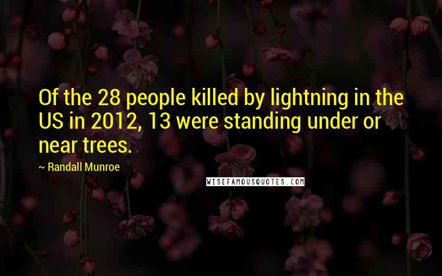 Randall Munroe Quotes: Of the 28 people killed by lightning in the US in 2012, 13 were standing under or near trees.