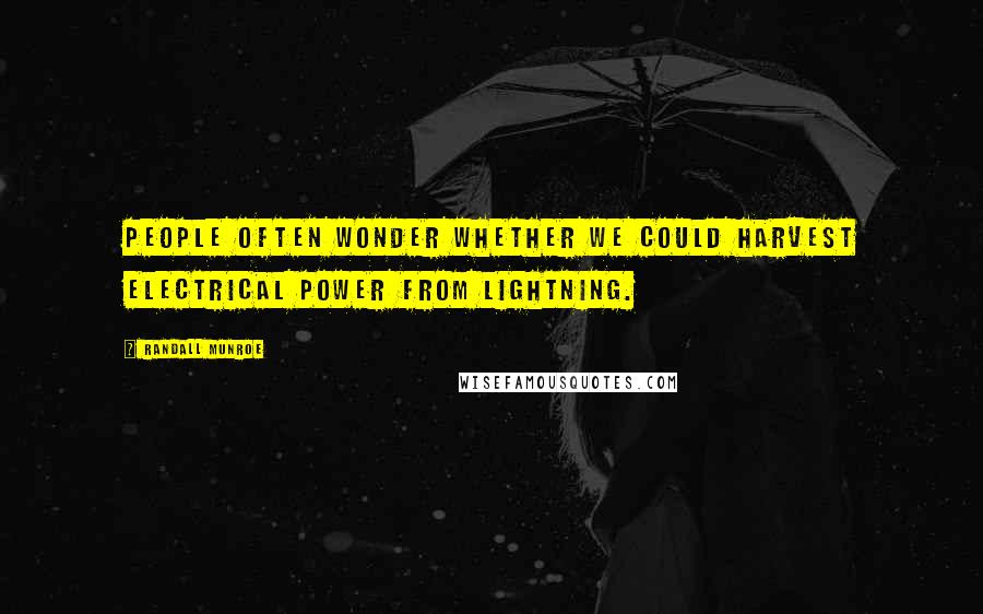 Randall Munroe Quotes: People often wonder whether we could harvest electrical power from lightning.