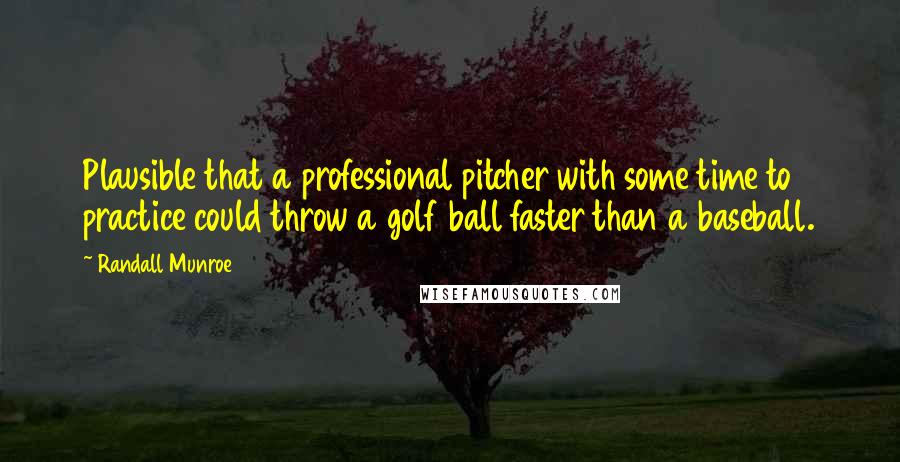 Randall Munroe Quotes: Plausible that a professional pitcher with some time to practice could throw a golf ball faster than a baseball.