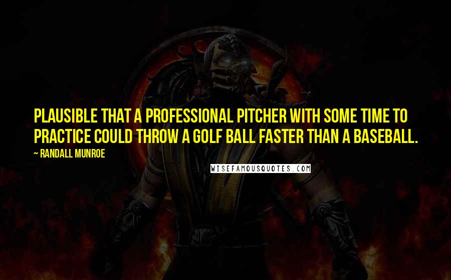 Randall Munroe Quotes: Plausible that a professional pitcher with some time to practice could throw a golf ball faster than a baseball.