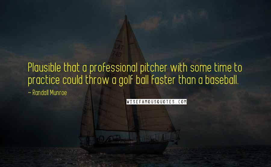 Randall Munroe Quotes: Plausible that a professional pitcher with some time to practice could throw a golf ball faster than a baseball.