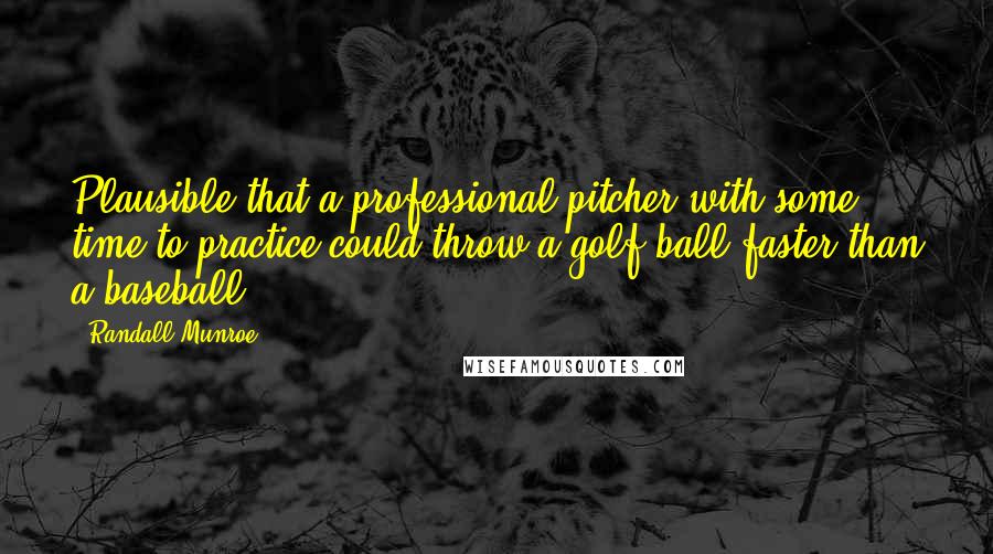 Randall Munroe Quotes: Plausible that a professional pitcher with some time to practice could throw a golf ball faster than a baseball.