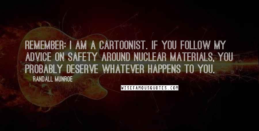 Randall Munroe Quotes: Remember: I am a cartoonist. If you follow my advice on safety around nuclear materials, you probably deserve whatever happens to you.