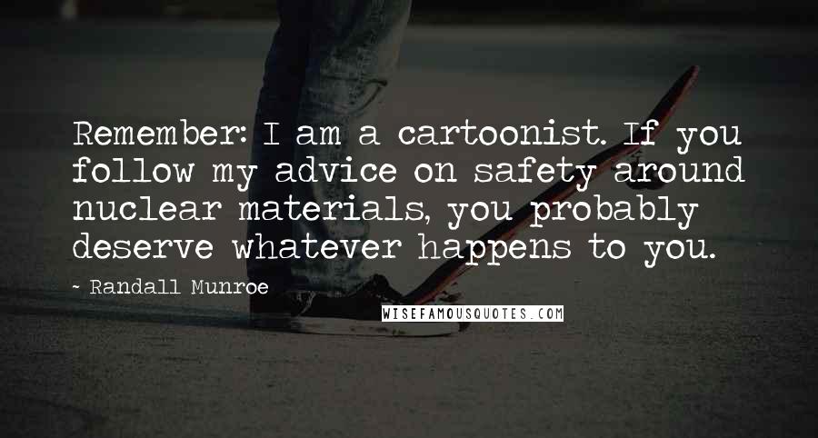 Randall Munroe Quotes: Remember: I am a cartoonist. If you follow my advice on safety around nuclear materials, you probably deserve whatever happens to you.