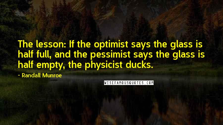 Randall Munroe Quotes: The lesson: If the optimist says the glass is half full, and the pessimist says the glass is half empty, the physicist ducks.