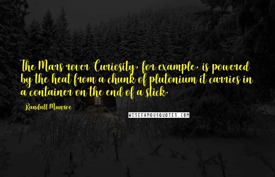 Randall Munroe Quotes: The Mars rover Curiosity, for example, is powered by the heat from a chunk of plutonium it carries in a container on the end of a stick.